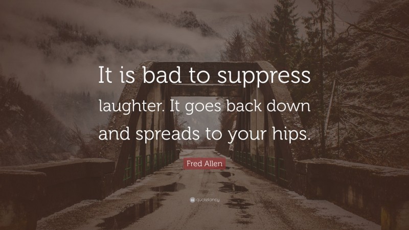 Fred Allen Quote: “It is bad to suppress laughter. It goes back down and spreads to your hips.”