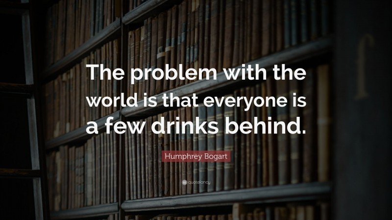 Humphrey Bogart Quote: “The problem with the world is that everyone is a few drinks behind.”