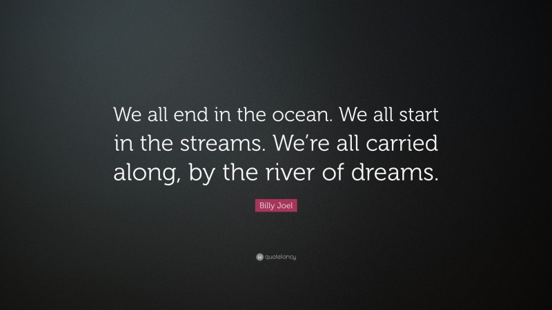 Billy Joel Quote: “We all end in the ocean. We all start in the streams. We’re all carried along, by the river of dreams.”