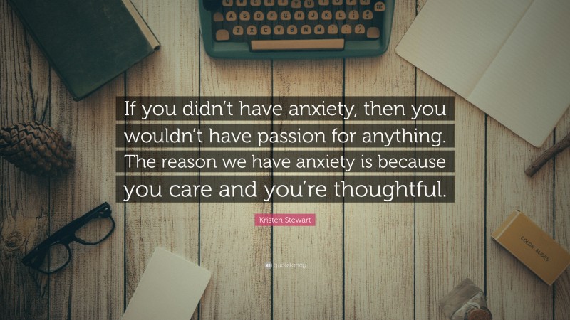 Kristen Stewart Quote: “If you didn’t have anxiety, then you wouldn’t have passion for anything. The reason we have anxiety is because you care and you’re thoughtful.”