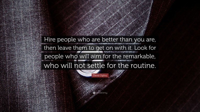 David Ogilvy Quote: “Hire people who are better than you are, then leave them to get on with it. Look for people who will aim for the remarkable, who will not settle for the routine.”