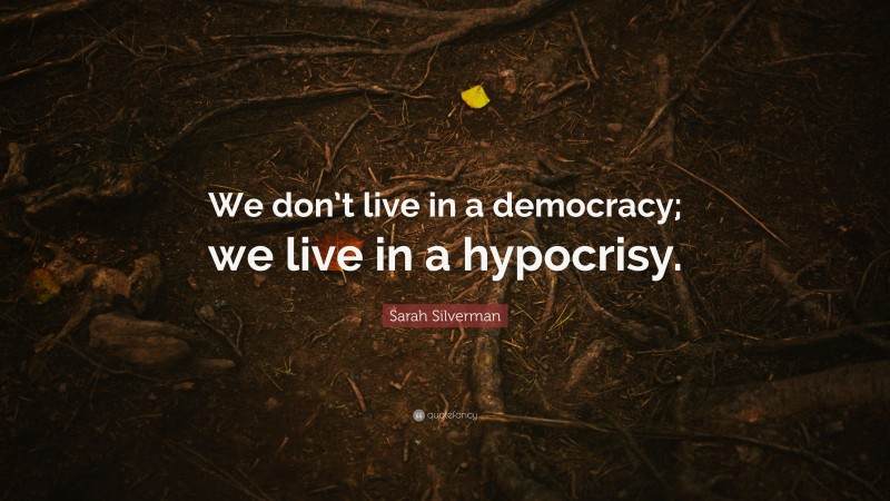 Sarah Silverman Quote: “We don’t live in a democracy; we live in a hypocrisy.”
