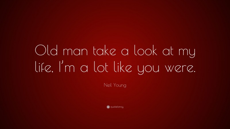 Neil Young Quote: “Old man take a look at my life, I’m a lot like you were.”