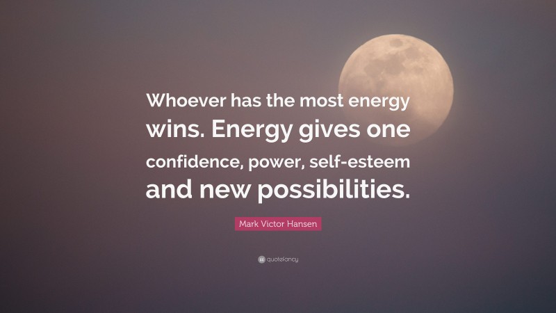 Mark Victor Hansen Quote: “Whoever has the most energy wins. Energy gives one confidence, power, self-esteem and new possibilities.”
