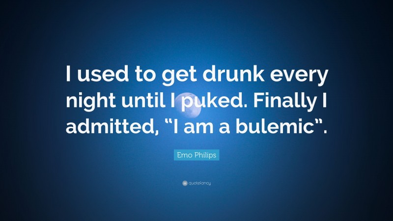 Emo Philips Quote: “I used to get drunk every night until I puked. Finally I admitted, “I am a bulemic”.”