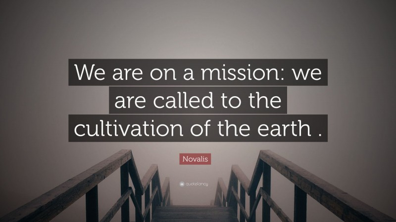 Novalis Quote: “We are on a mission: we are called to the cultivation of the earth .”