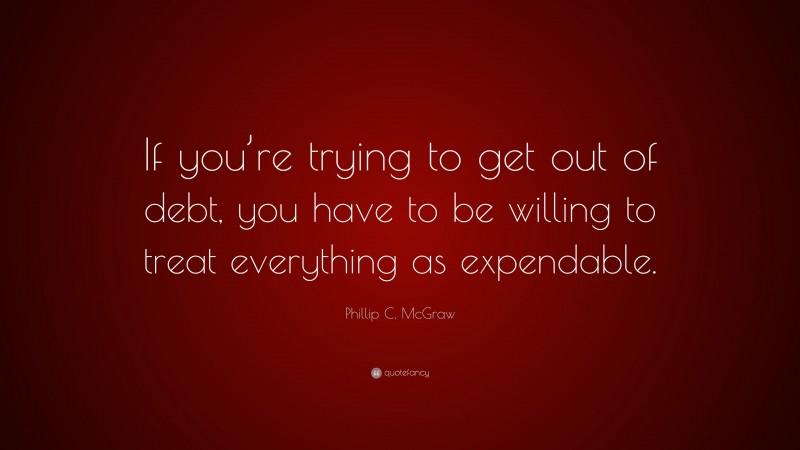 Phillip C. McGraw Quote: “If you’re trying to get out of debt, you have to be willing to treat everything as expendable.”