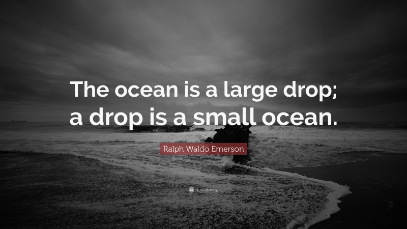 Ralph Waldo Emerson Quote: “The ocean is a large drop; a drop is a small ocean.”