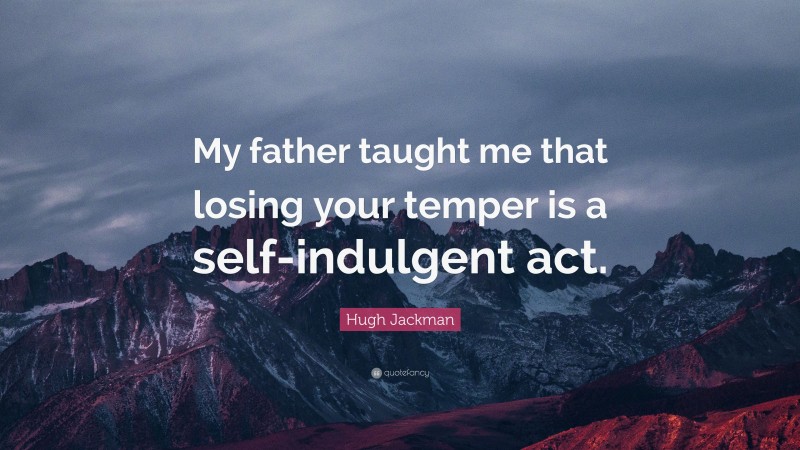 Hugh Jackman Quote: “My father taught me that losing your temper is a self-indulgent act.”