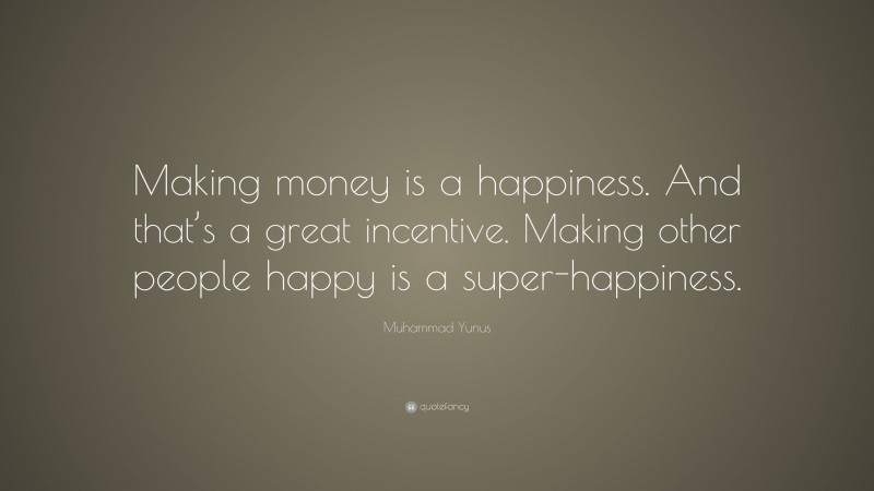 Muhammad Yunus Quote: “Making money is a happiness. And that’s a great incentive. Making other people happy is a super-happiness.”