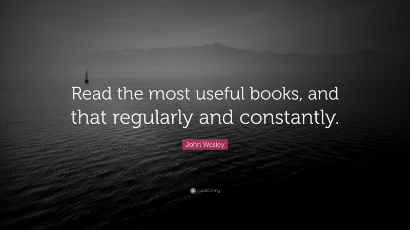 John Wesley Quote: “Read the most useful books, and that regularly and constantly.”