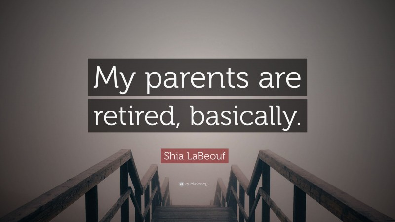 Shia LaBeouf Quote: “My parents are retired, basically.”