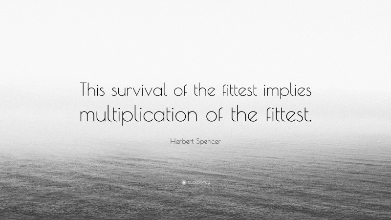 Herbert Spencer Quote: “This survival of the fittest implies multiplication of the fittest.”