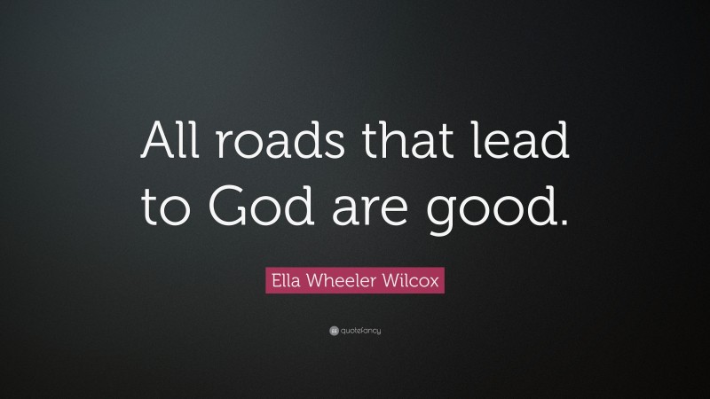 Ella Wheeler Wilcox Quote: “All roads that lead to God are good.”