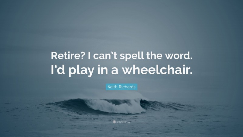 Keith Richards Quote: “Retire? I can’t spell the word. I’d play in a wheelchair.”