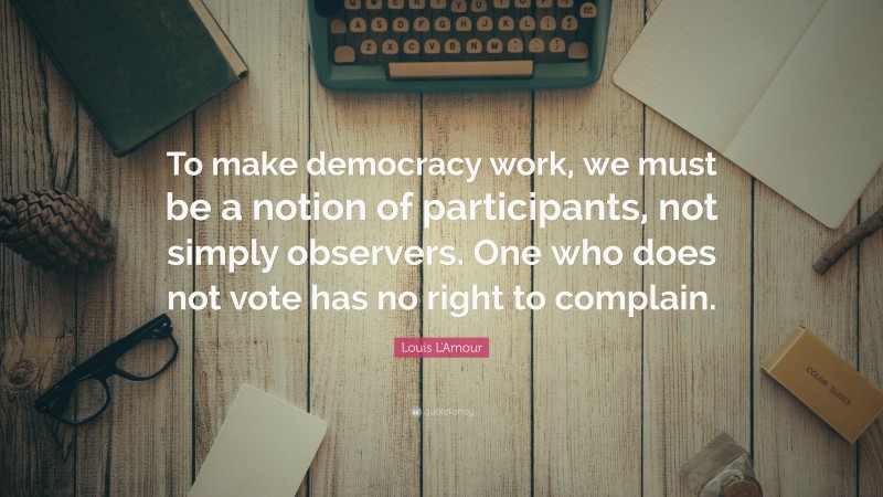 Louis L'Amour Quote: “To make democracy work, we must be a notion of participants, not simply observers. One who does not vote has no right to complain.”