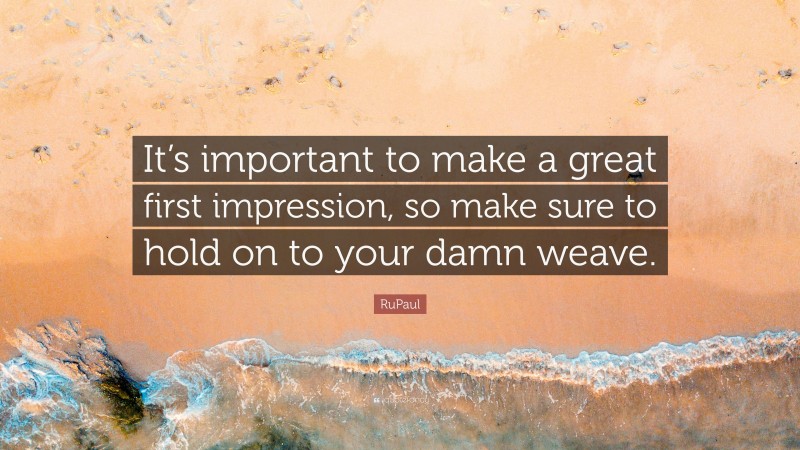 RuPaul Quote: “It’s important to make a great first impression, so make sure to hold on to your damn weave.”