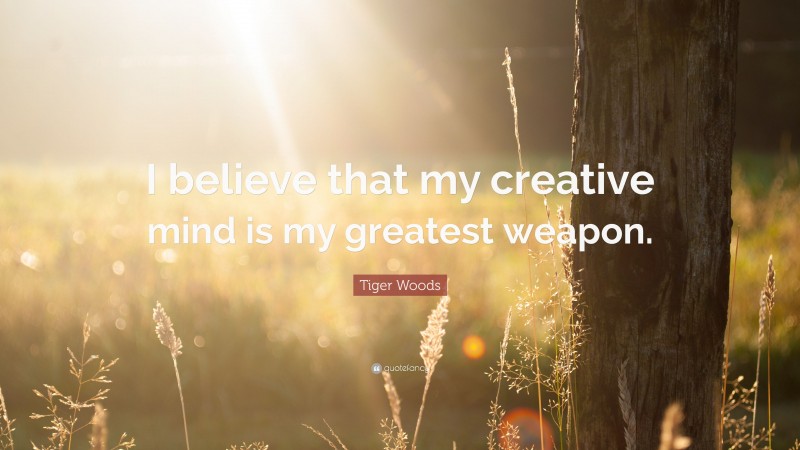 Tiger Woods Quote: “I believe that my creative mind is my greatest weapon.”