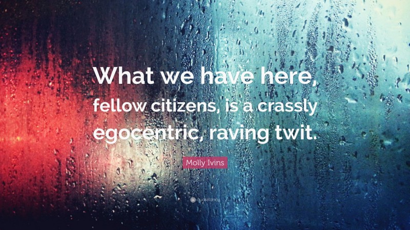 Molly Ivins Quote: “What we have here, fellow citizens, is a crassly egocentric, raving twit.”