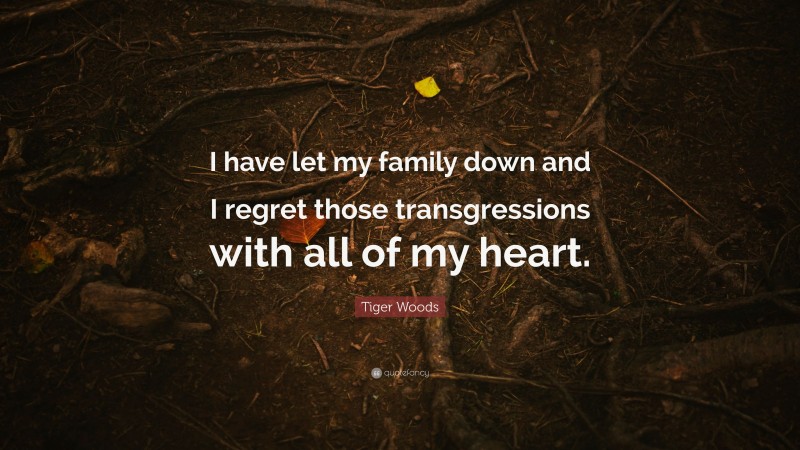 Tiger Woods Quote: “I have let my family down and I regret those transgressions with all of my heart.”