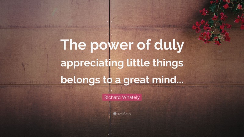 Richard Whately Quote: “The power of duly appreciating little things belongs to a great mind...”