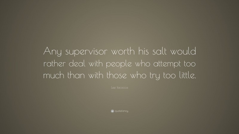 Lee Iacocca Quote: “Any supervisor worth his salt would rather deal with people who attempt too much than with those who try too little.”