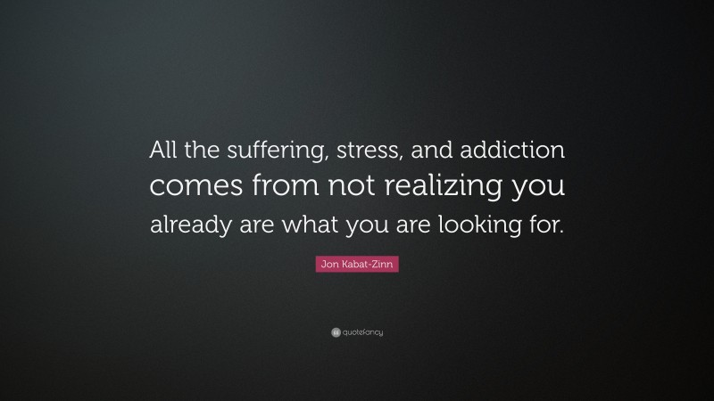 Jon Kabat-Zinn Quote: “All the suffering, stress, and addiction comes from not realizing you already are what you are looking for.”