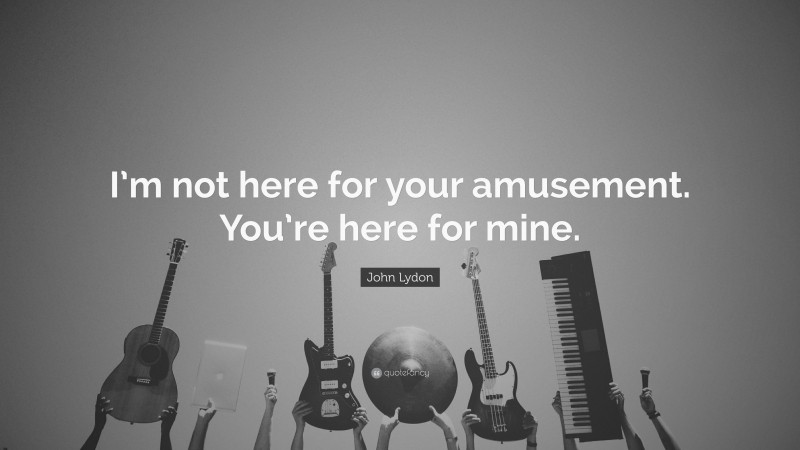 John Lydon Quote: “I’m not here for your amusement. You’re here for mine.”