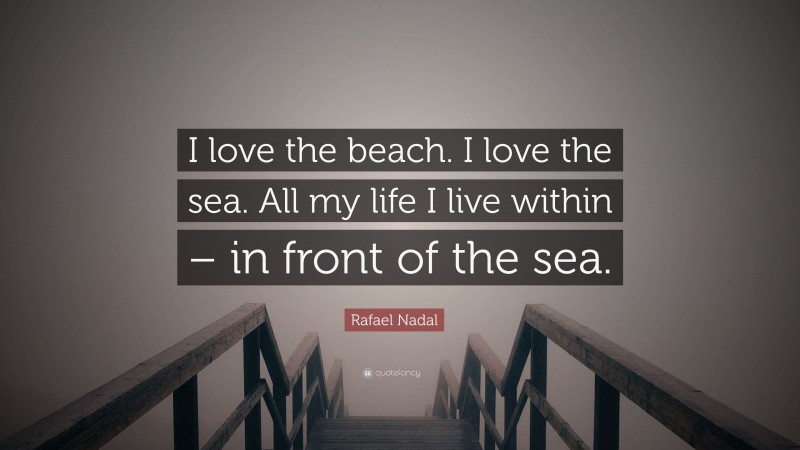Rafael Nadal Quote: “I love the beach. I love the sea. All my life I live within – in front of the sea.”