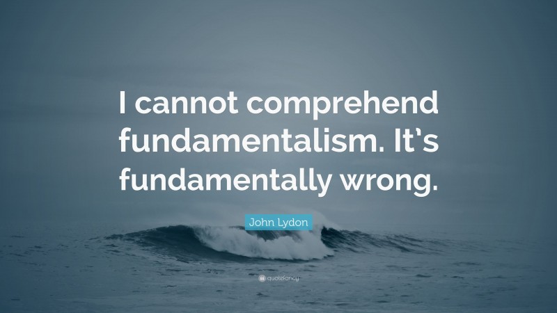 John Lydon Quote: “I cannot comprehend fundamentalism. It’s fundamentally wrong.”