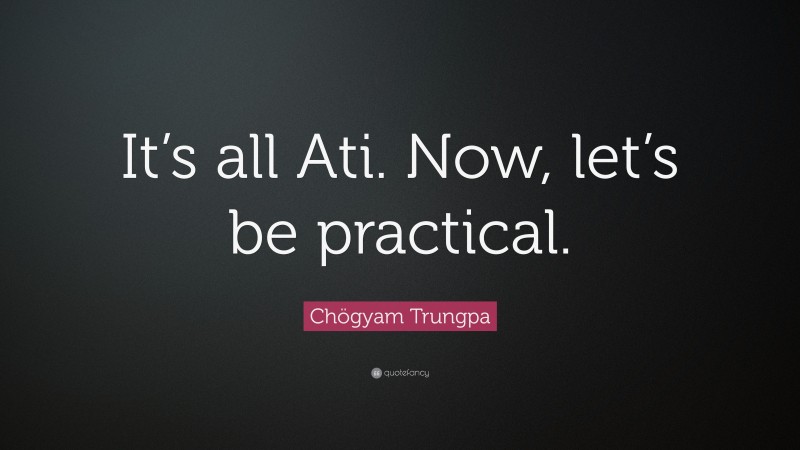 Chögyam Trungpa Quote: “It’s all Ati. Now, let’s be practical.”