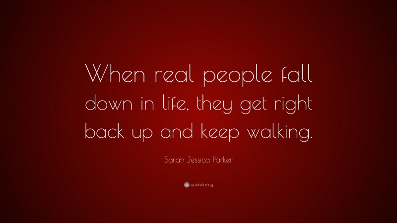 Sarah Jessica Parker Quote: “When real people fall down in life, they get right back up and keep walking.”