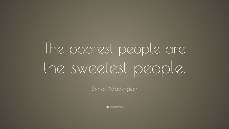 Denzel Washington Quote: “The poorest people are the sweetest people.”