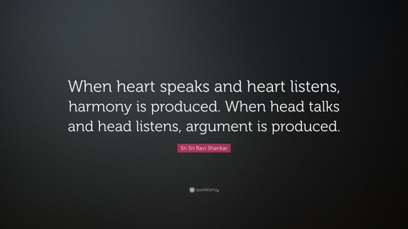 Sri Sri Ravi Shankar Quote: “When heart speaks and heart listens, harmony is produced. When head talks and head listens, argument is produced.”