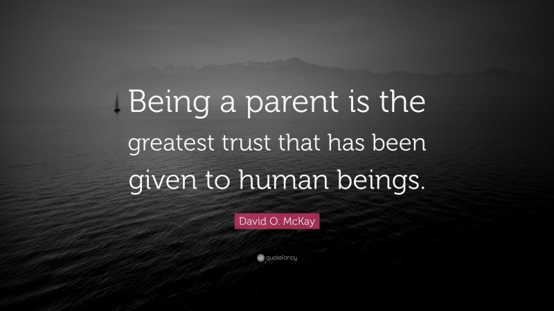 David O. McKay Quote: “Being a parent is the greatest trust that has been given to human beings.”