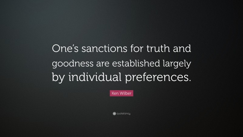 Ken Wilber Quote: “One’s sanctions for truth and goodness are established largely by individual preferences.”