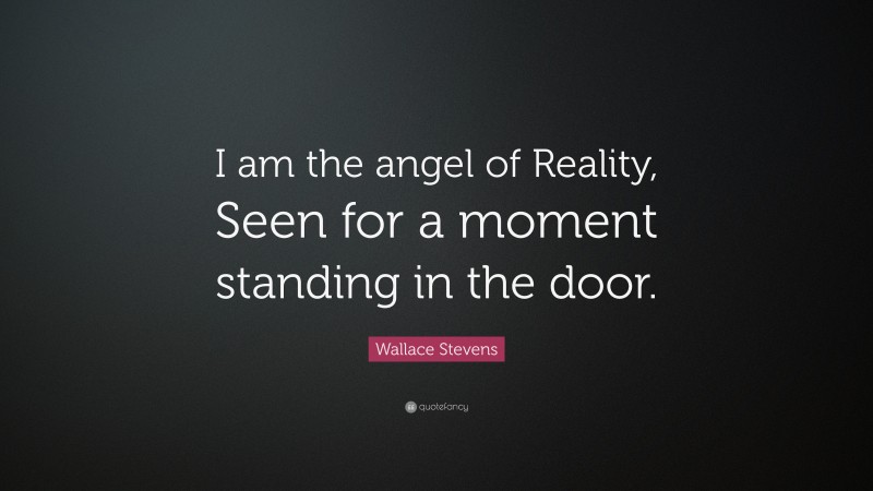 Wallace Stevens Quote: “I am the angel of Reality, Seen for a moment standing in the door.”
