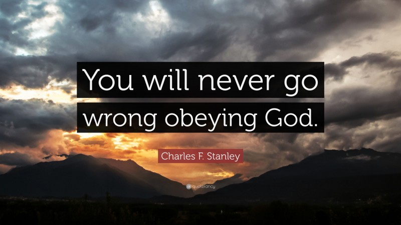 Charles F. Stanley Quote: “You will never go wrong obeying God.”