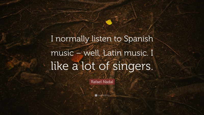 Rafael Nadal Quote: “I normally listen to Spanish music – well, Latin music. I like a lot of singers.”