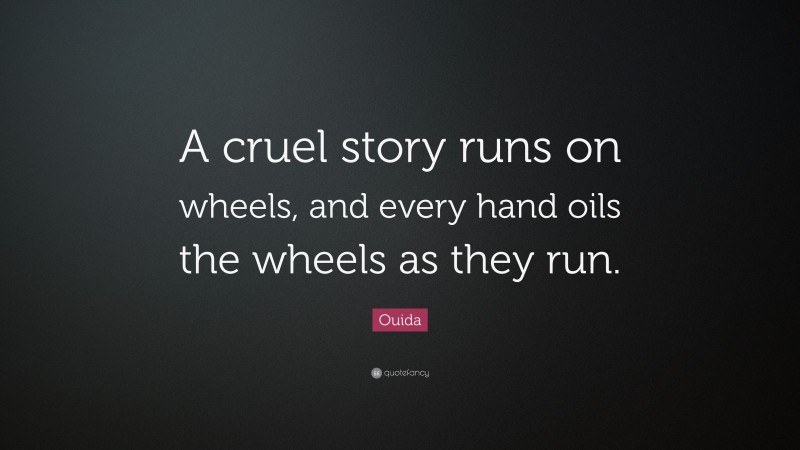 Ouida Quote: “A cruel story runs on wheels, and every hand oils the wheels as they run.”