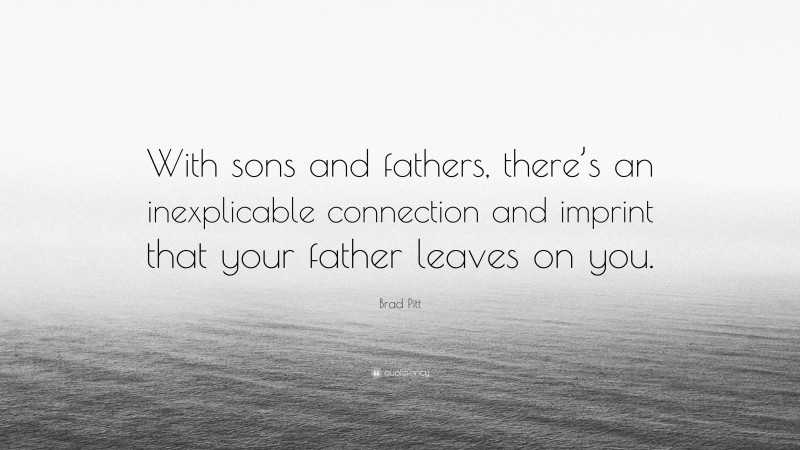 Brad Pitt Quote: “With sons and fathers, there’s an inexplicable connection and imprint that your father leaves on you.”