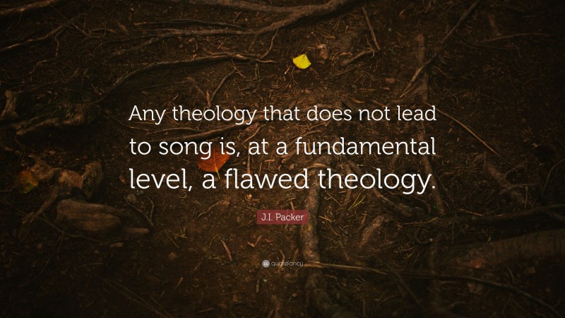 J.I. Packer Quote: “Any theology that does not lead to song is, at a fundamental level, a flawed theology.”