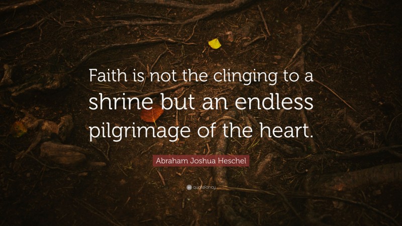 Abraham Joshua Heschel Quote: “Faith is not the clinging to a shrine but an endless pilgrimage of the heart.”