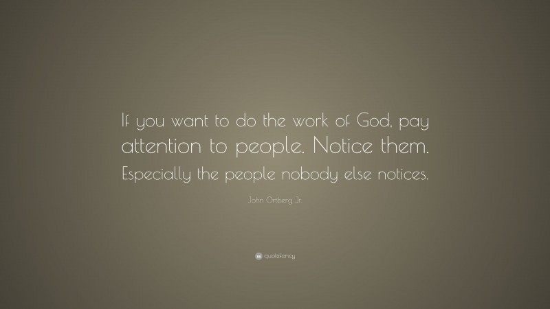 John Ortberg Jr. Quote: “If you want to do the work of God, pay attention to people. Notice them. Especially the people nobody else notices.”