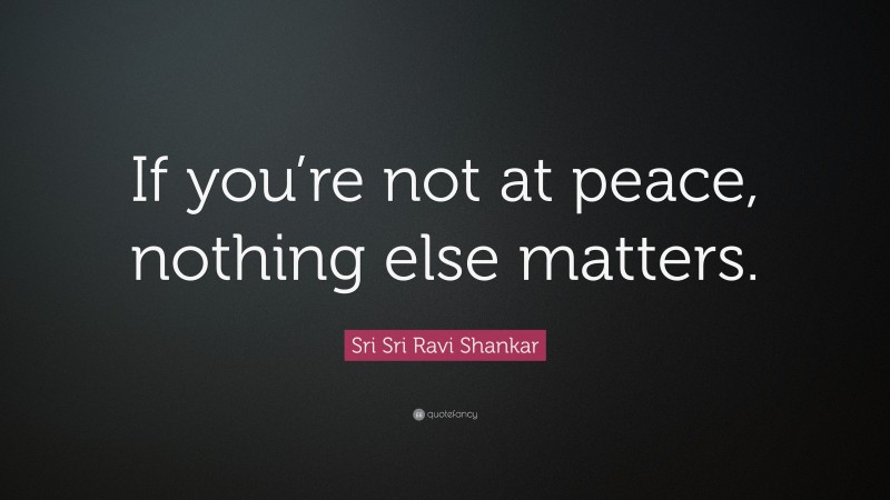 Sri Sri Ravi Shankar Quote: “If you’re not at peace, nothing else matters.”