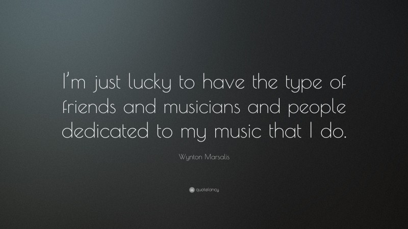 Wynton Marsalis Quote: “I’m just lucky to have the type of friends and musicians and people dedicated to my music that I do.”