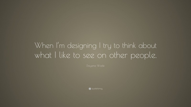 Dwyane Wade Quote: “When I’m designing I try to think about what I like to see on other people.”