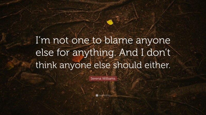 Serena Williams Quote: “I’m not one to blame anyone else for anything. And I don’t think anyone else should either.”