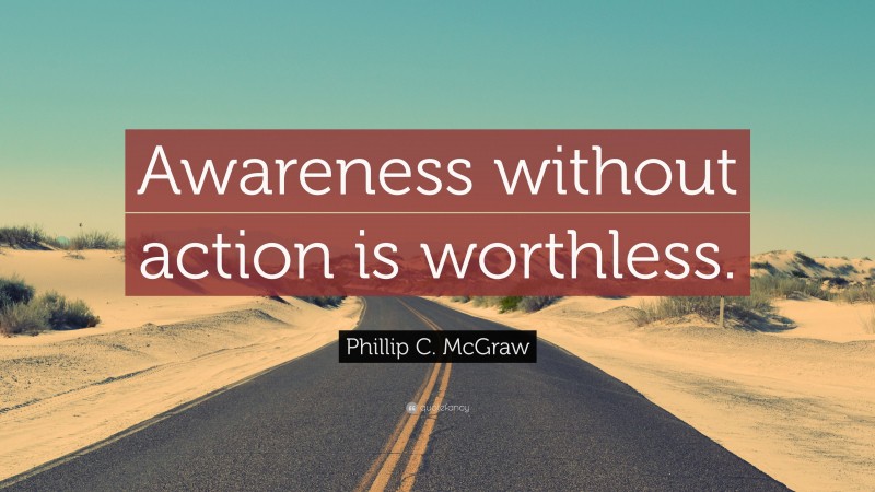 Phillip C. McGraw Quote: “Awareness without action is worthless.”