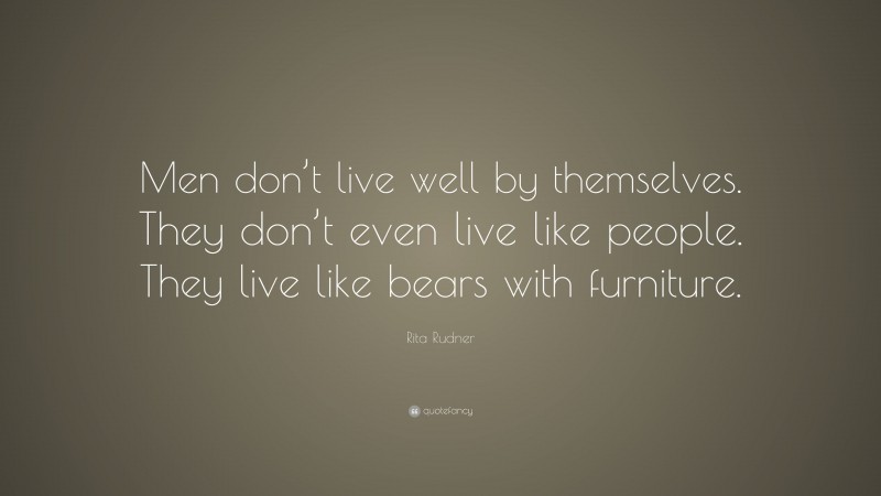 Rita Rudner Quote: “Men don’t live well by themselves. They don’t even live like people. They live like bears with furniture.”